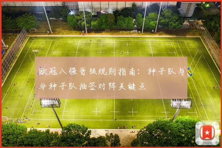 欧冠八强晋级规则指南：种子队与非种子队抽签对阵关键点