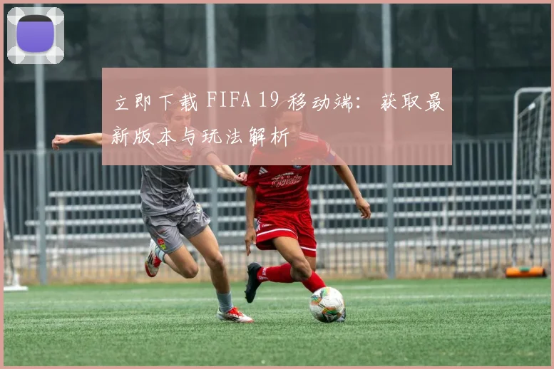 立即下载 FIFA 19 移动端：获取最新版本与玩法解析