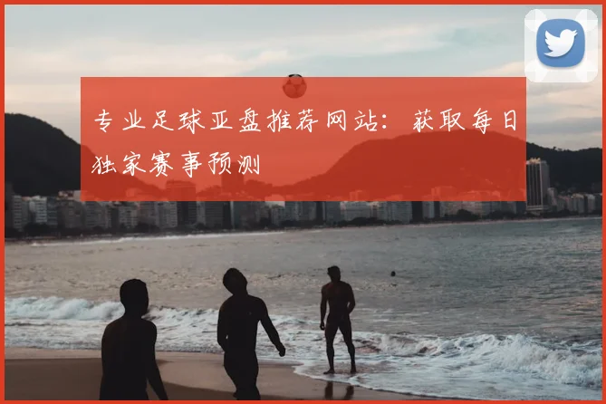 专业足球亚盘推荐网站：获取每日独家赛事预测