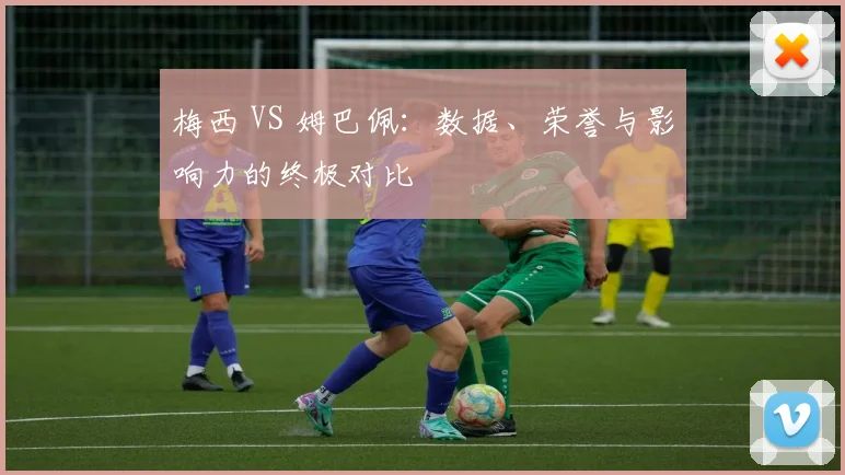 梅西 VS 姆巴佩：数据、荣誉与影响力的终极对比