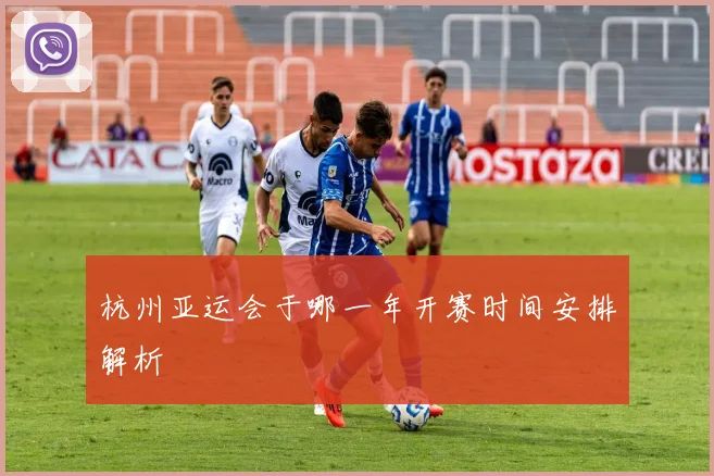 杭州亚运会于哪一年开赛时间安排解析