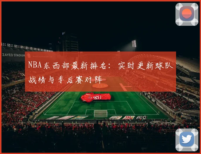 NBA东西部最新排名：实时更新球队战绩与季后赛对阵