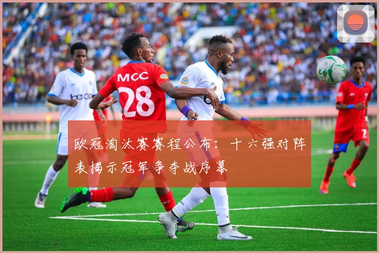 欧冠淘汰赛赛程公布：十六强对阵表揭示冠军争夺战序幕