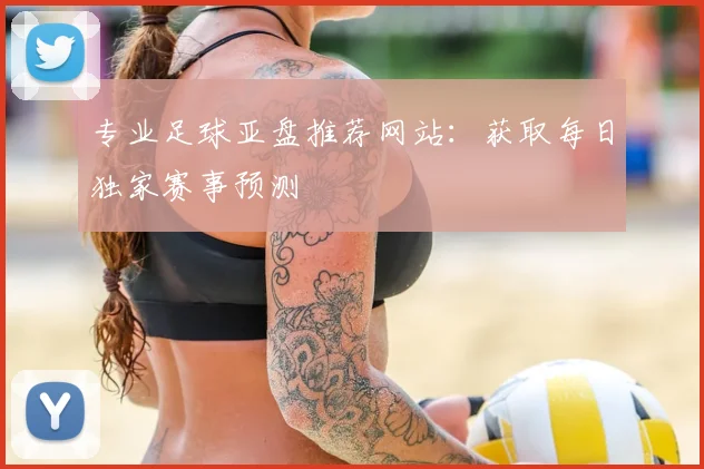 专业足球亚盘推荐网站：获取每日独家赛事预测