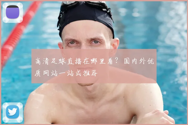 高清足球直播在哪里看？国内外优质网站一站式推荐