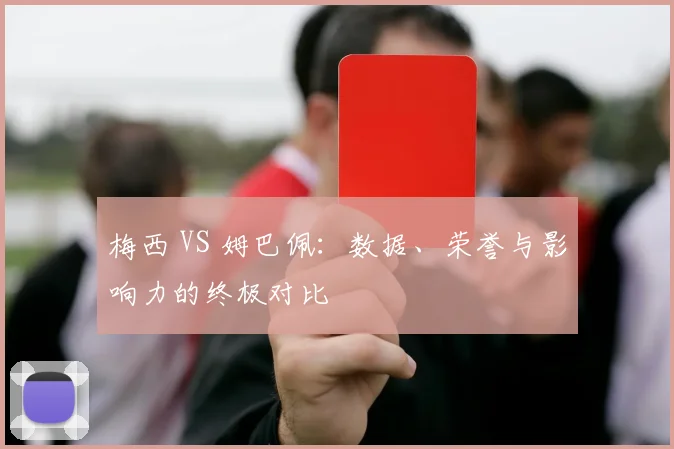 梅西 VS 姆巴佩：数据、荣誉与影响力的终极对比