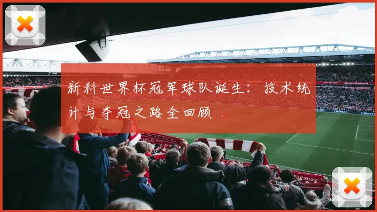 新科世界杯冠军球队诞生：技术统计与夺冠之路全回顾