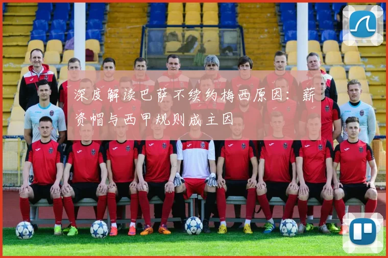 深度解读巴萨不续约梅西原因：薪资帽与西甲规则成主因