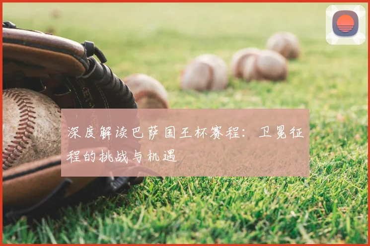 深度解读巴萨国王杯赛程：卫冕征程的挑战与机遇