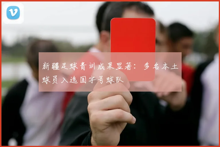 新疆足球青训成果显著：多名本土球员入选国字号球队