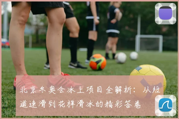 北京冬奥会冰上项目全解析：从短道速滑到花样滑冰的精彩答卷