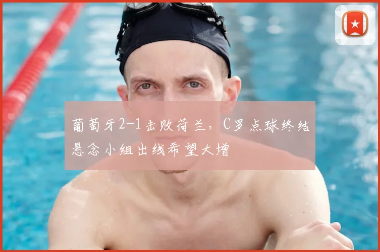 葡萄牙2-1击败荷兰，C罗点球终结悬念小组出线希望大增