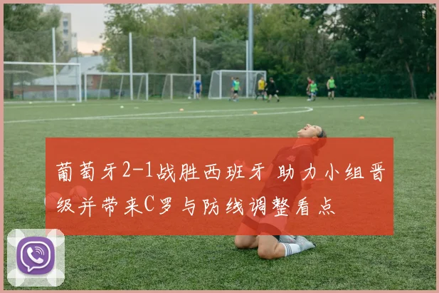 葡萄牙2-1战胜西班牙 助力小组晋级并带来C罗与防线调整看点