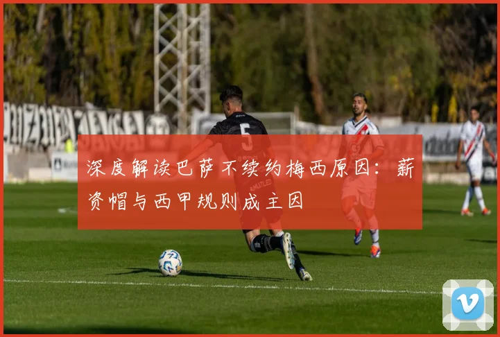 深度解读巴萨不续约梅西原因：薪资帽与西甲规则成主因