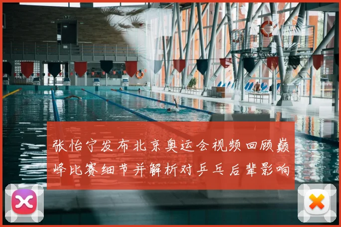 张怡宁发布北京奥运会视频回顾巅峰比赛细节并解析对乒乓后辈影响