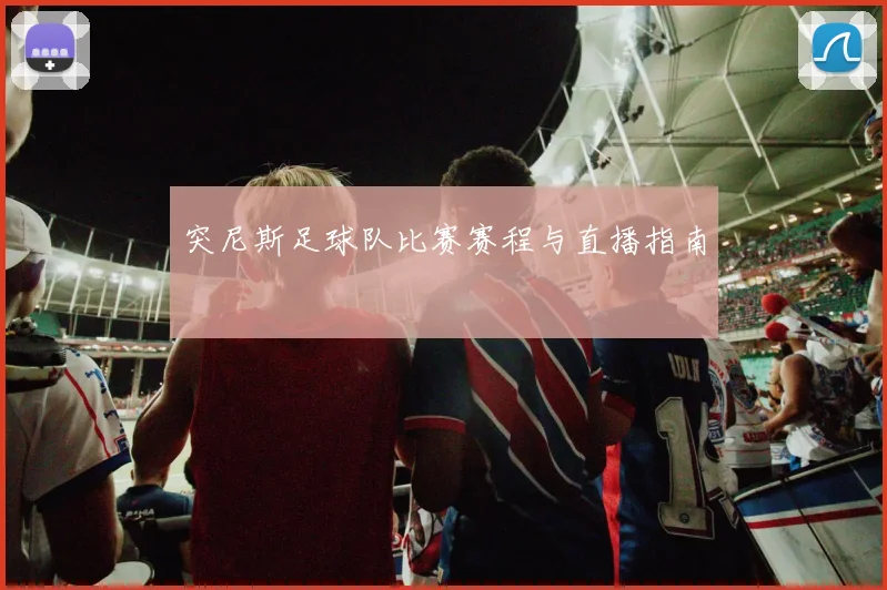 突尼斯足球队比赛赛程与直播指南
