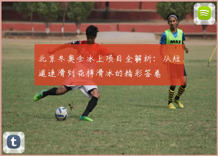 北京冬奥会冰上项目全解析：从短道速滑到花样滑冰的精彩答卷