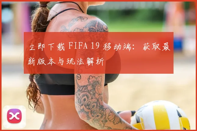 立即下载 FIFA 19 移动端：获取最新版本与玩法解析