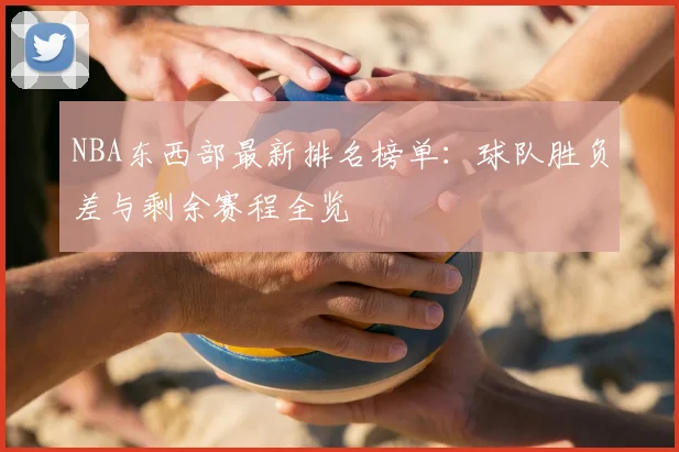NBA东西部最新排名榜单：球队胜负差与剩余赛程全览